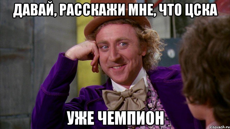 давай, расскажи мне, что цска уже чемпион, Мем Ну давай расскажи (Вилли Вонка)