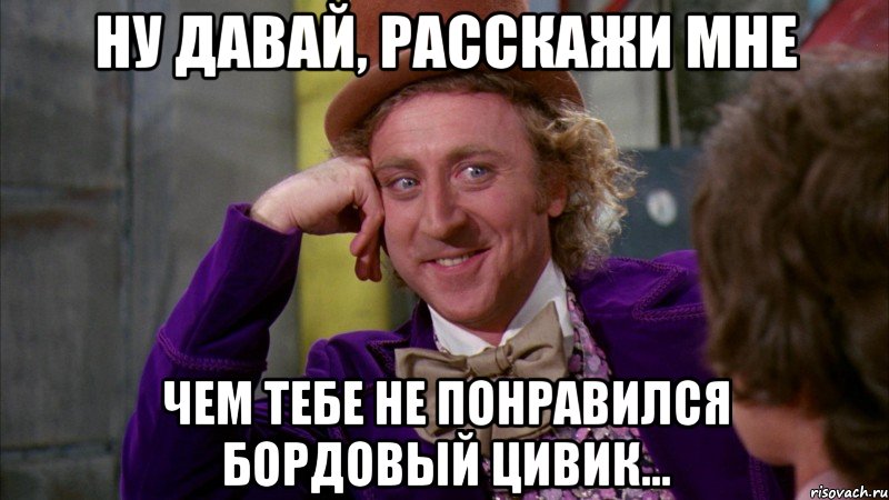 ну давай, расскажи мне чем тебе не понравился бордовый цивик..., Мем Ну давай расскажи (Вилли Вонка)