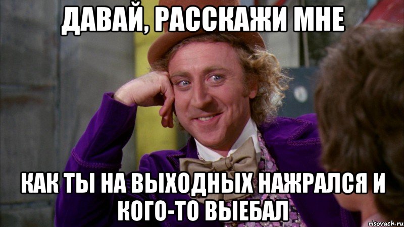 давай, расскажи мне как ты на выходных нажрался и кого-то выебал, Мем Ну давай расскажи (Вилли Вонка)