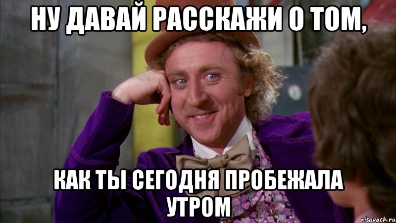 ну давай расскажи о том, как ты сегодня пробежала утром, Мем Ну давай расскажи (Вилли Вонка)