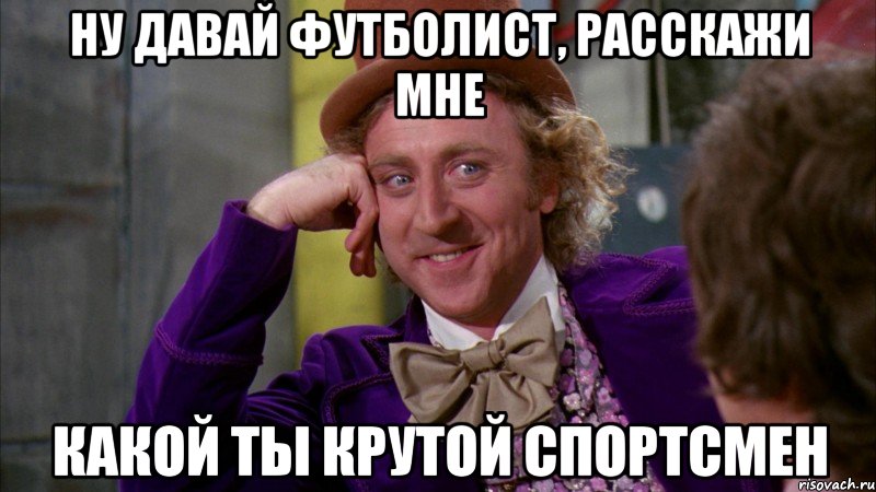 ну давай футболист, расскажи мне какой ты крутой спортсмен, Мем Ну давай расскажи (Вилли Вонка)