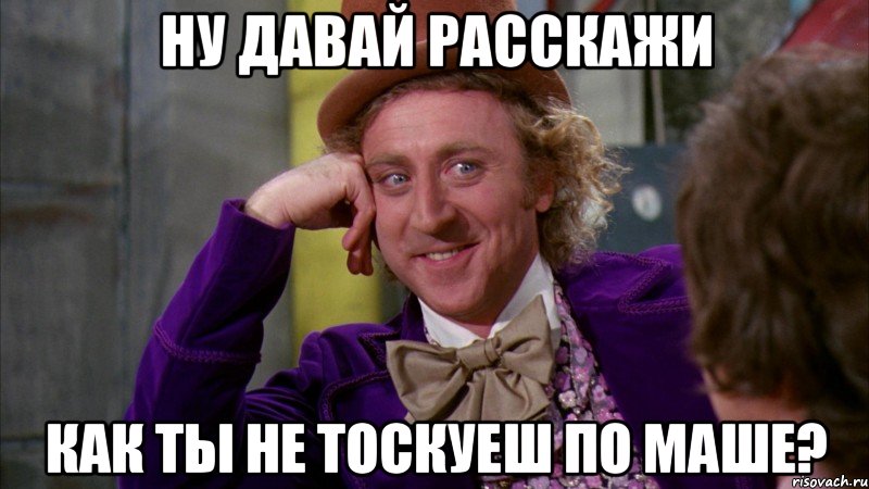 ну давай расскажи как ты не тоскуеш по маше?, Мем Ну давай расскажи (Вилли Вонка)