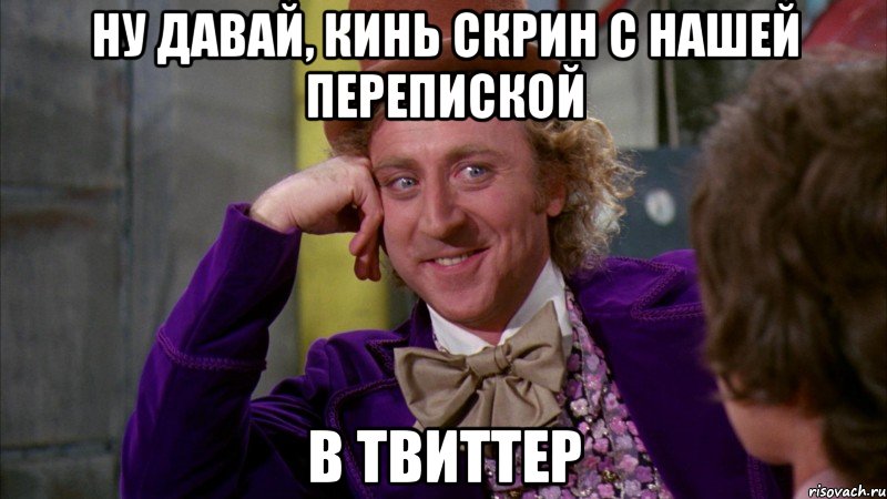 ну давай, кинь скрин с нашей перепиской в твиттер, Мем Ну давай расскажи (Вилли Вонка)