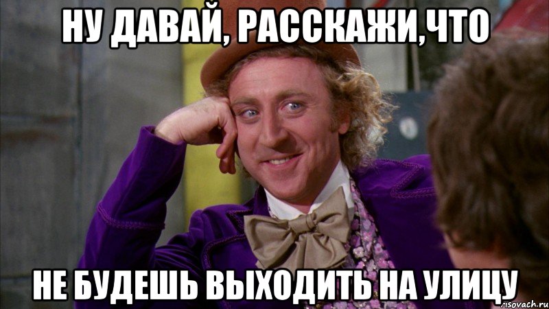 ну давай, расскажи,что не будешь выходить на улицу, Мем Ну давай расскажи (Вилли Вонка)