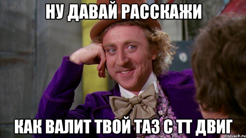 ну давай расскажи как валит твой таз с тт двиг, Мем Ну давай расскажи (Вилли Вонка)