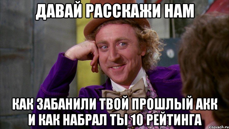 давай расскажи нам как забанили твой прошлый акк и как набрал ты 10 рейтинга, Мем Ну давай расскажи (Вилли Вонка)