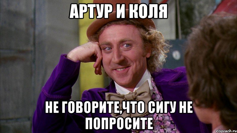 артур и коля не говорите,что сигу не попросите, Мем Ну давай расскажи (Вилли Вонка)