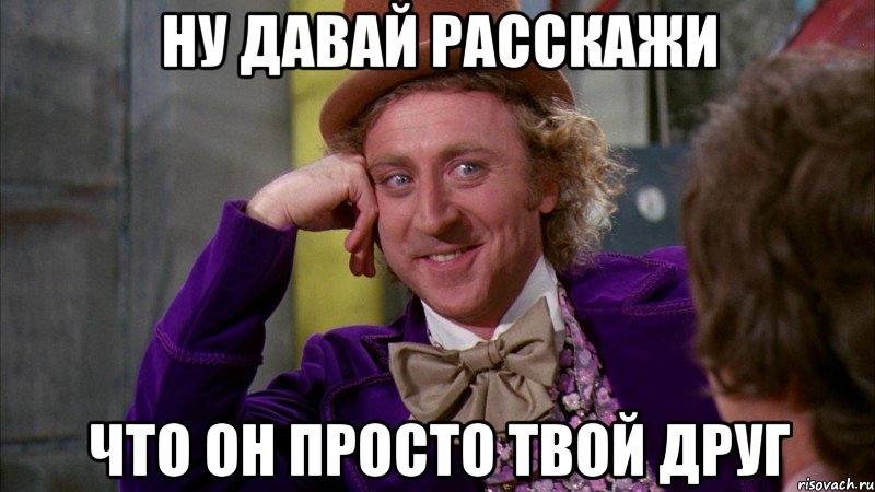 ну давай расскажи что он просто твой друг, Мем Ну давай расскажи (Вилли Вонка)