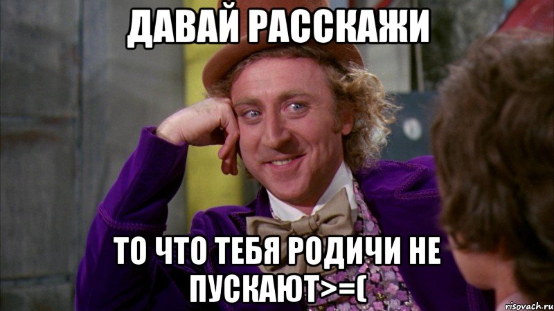 давай расскажи то что тебя родичи не пускают>=(, Мем Ну давай расскажи (Вилли Вонка)