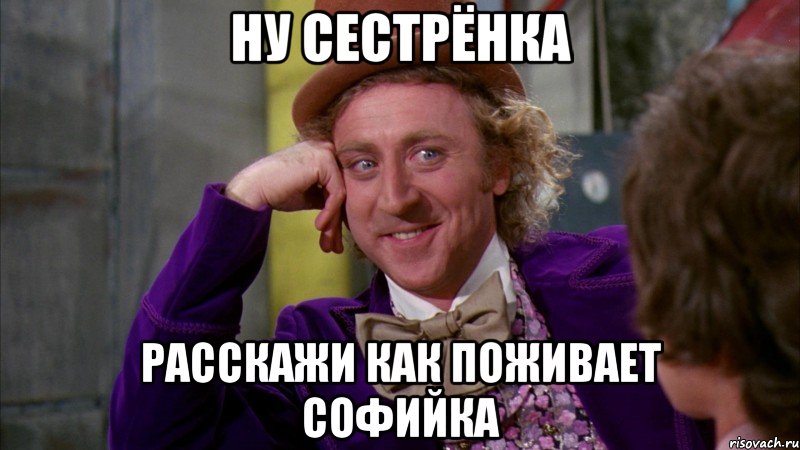 ну сестрёнка расскажи как поживает софийка, Мем Ну давай расскажи (Вилли Вонка)