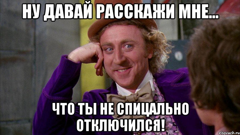 ну давай расскажи мне... что ты не спицально отключился!, Мем Ну давай расскажи (Вилли Вонка)