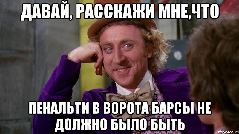 давай, расскажи мне,что пенальти в ворота барсы не должно было быть, Мем Ну давай расскажи (Вилли Вонка)