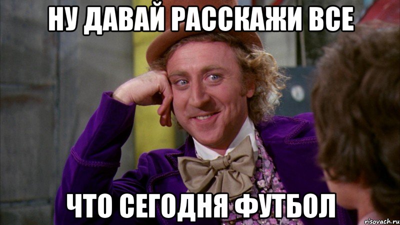 ну давай расскажи все что сегодня футбол, Мем Ну давай расскажи (Вилли Вонка)