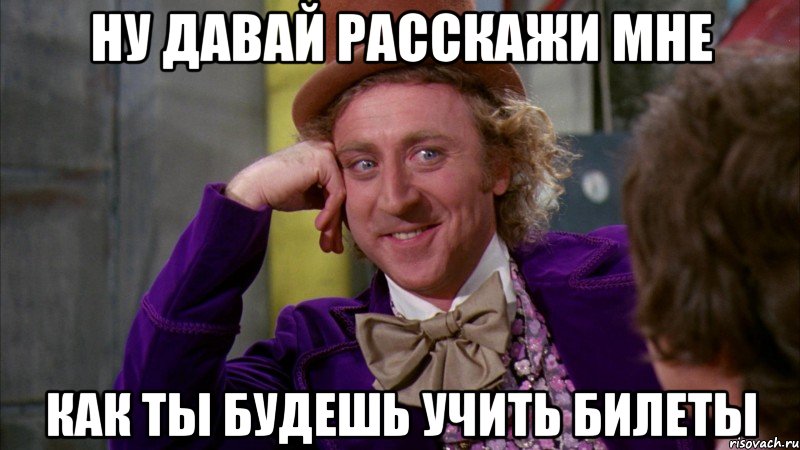 ну давай расскажи мне как ты будешь учить билеты, Мем Ну давай расскажи (Вилли Вонка)