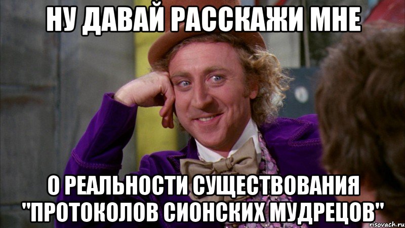 ну давай расскажи мне о реальности существования "протоколов сионских мудрецов", Мем Ну давай расскажи (Вилли Вонка)