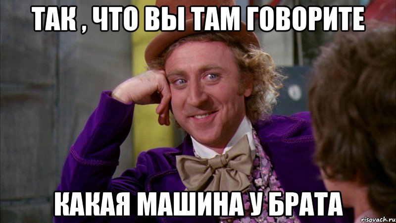 так , что вы там говорите какая машина у брата, Мем Ну давай расскажи (Вилли Вонка)