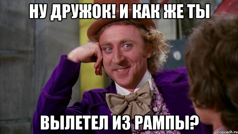 ну дружок! и как же ты вылетел из рампы?, Мем Ну давай расскажи (Вилли Вонка)