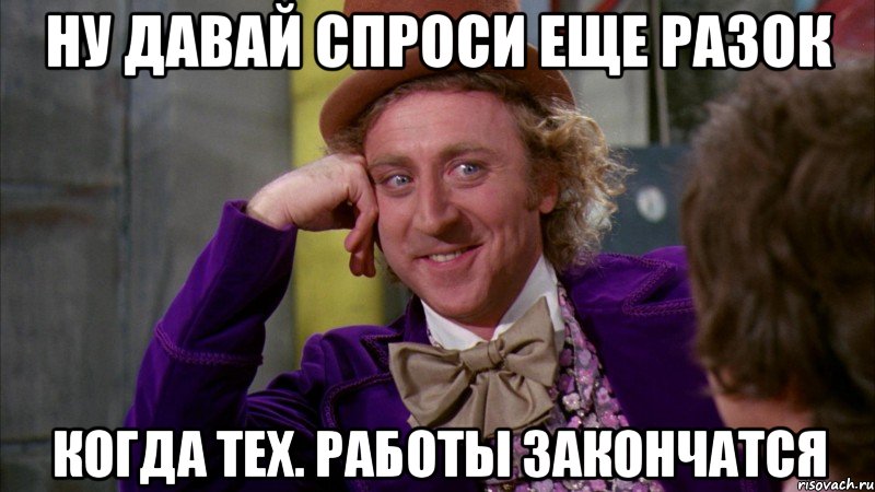 ну давай спроси еще разок когда тех. работы закончатся, Мем Ну давай расскажи (Вилли Вонка)