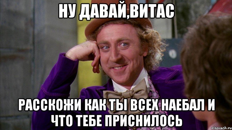 ну давай,витас расскожи как ты всех наебал и что тебе приснилось, Мем Ну давай расскажи (Вилли Вонка)