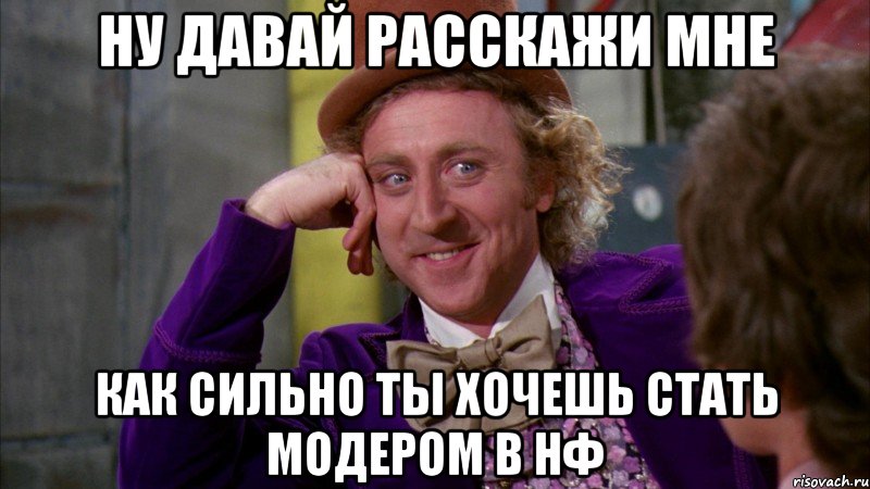 ну давай расскажи мне как сильно ты хочешь стать модером в нф, Мем Ну давай расскажи (Вилли Вонка)