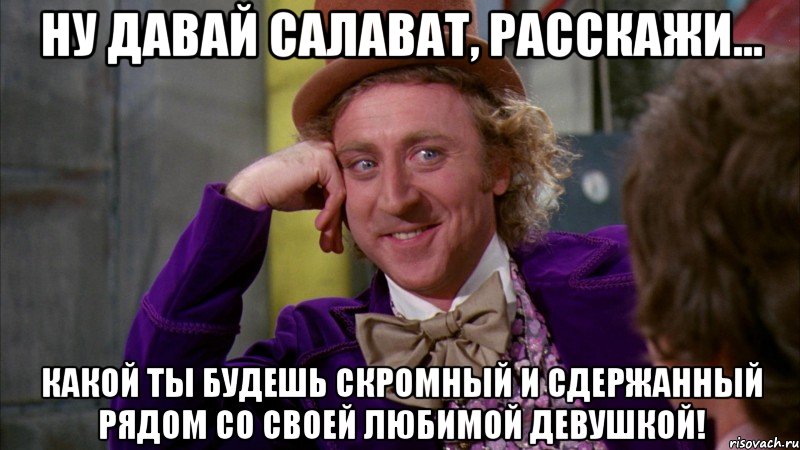 ну давай салават, расскажи... какой ты будешь скромный и сдержанный рядом со своей любимой девушкой!, Мем Ну давай расскажи (Вилли Вонка)