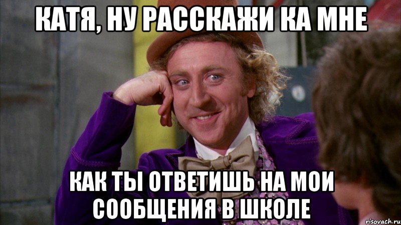 катя, ну расскажи ка мне как ты ответишь на мои сообщения в школе, Мем Ну давай расскажи (Вилли Вонка)
