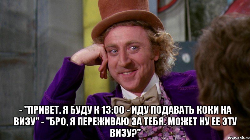  - "привет. я буду к 13:00 - иду подавать коки на визу" - "бро, я переживаю за тебя. может ну ее эту визу?", Мем Ну давай расскажи (Вилли Вонка)