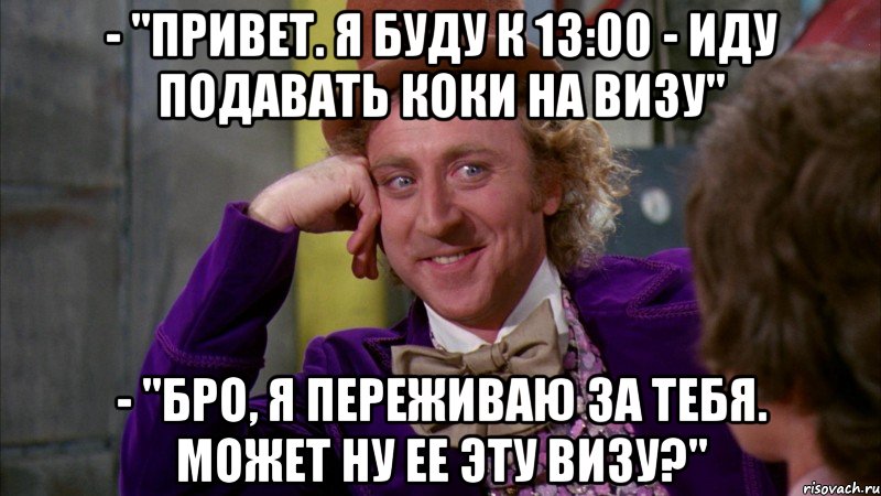 - "привет. я буду к 13:00 - иду подавать коки на визу" - "бро, я переживаю за тебя. может ну ее эту визу?", Мем Ну давай расскажи (Вилли Вонка)