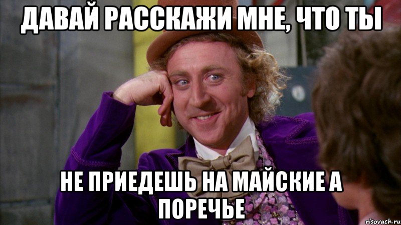 давай расскажи мне, что ты не приедешь на майские а поречье, Мем Ну давай расскажи (Вилли Вонка)