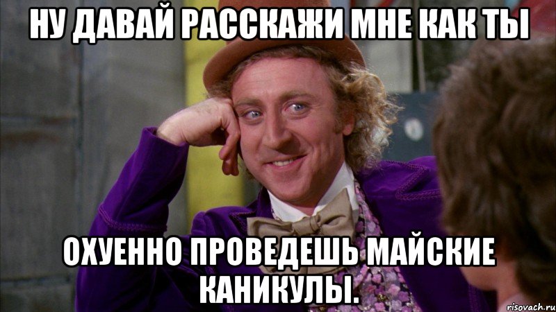ну давай расскажи мне как ты охуенно проведешь майские каникулы., Мем Ну давай расскажи (Вилли Вонка)