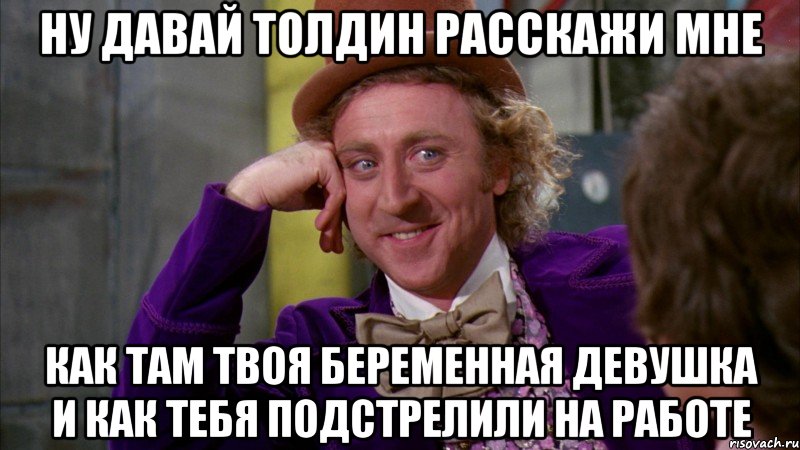 ну давай толдин расскажи мне как там твоя беременная девушка и как тебя подстрелили на работе, Мем Ну давай расскажи (Вилли Вонка)