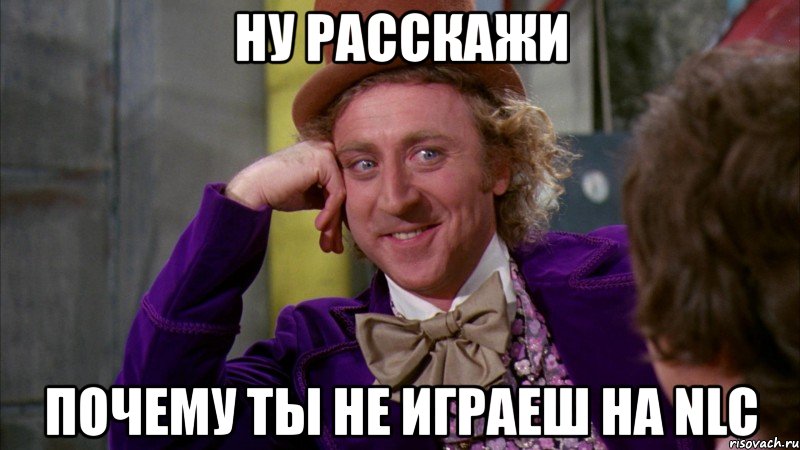 ну расскажи почему ты не играеш на nlc, Мем Ну давай расскажи (Вилли Вонка)