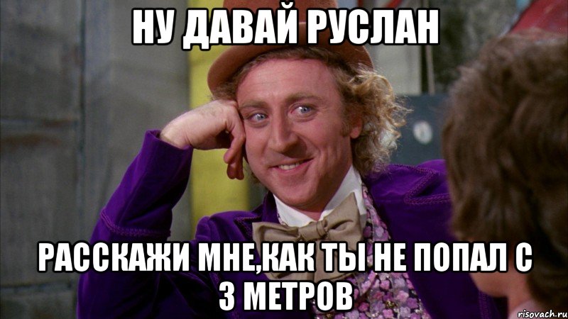ну давай руслан расскажи мне,как ты не попал с 3 метров, Мем Ну давай расскажи (Вилли Вонка)