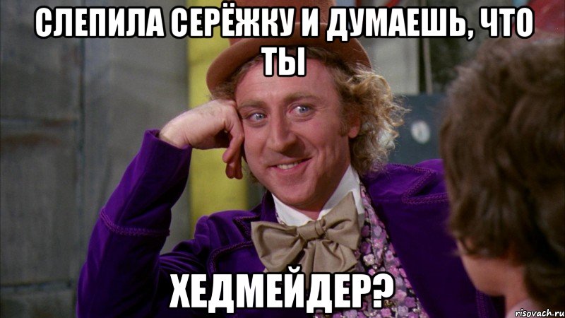 слепила серёжку и думаешь, что ты хедмейдер?, Мем Ну давай расскажи (Вилли Вонка)