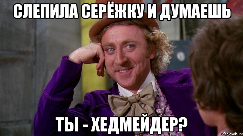 слепила серёжку и думаешь ты - хедмейдер?, Мем Ну давай расскажи (Вилли Вонка)