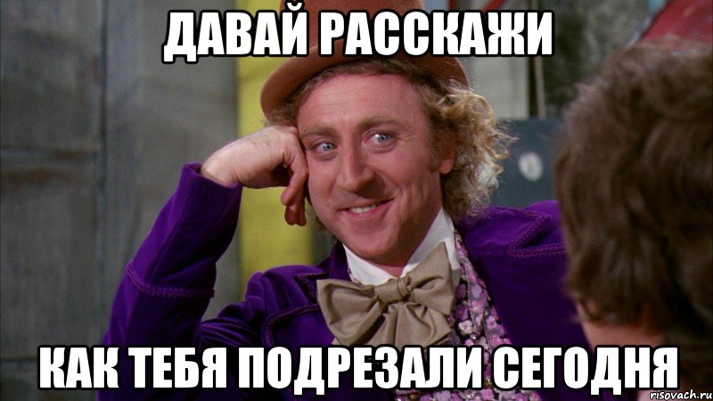 давай расскажи как тебя подрезали сегодня, Мем Ну давай расскажи (Вилли Вонка)