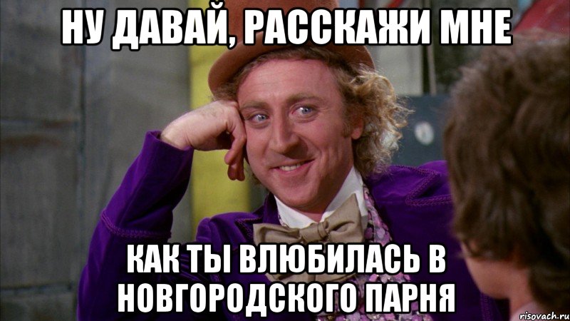 ну давай, расскажи мне как ты влюбилась в новгородского парня