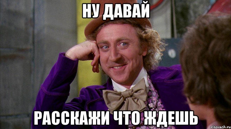 ну давай расскажи что ждешь