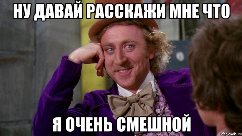 ну давай расскажи мне что я очень смешной