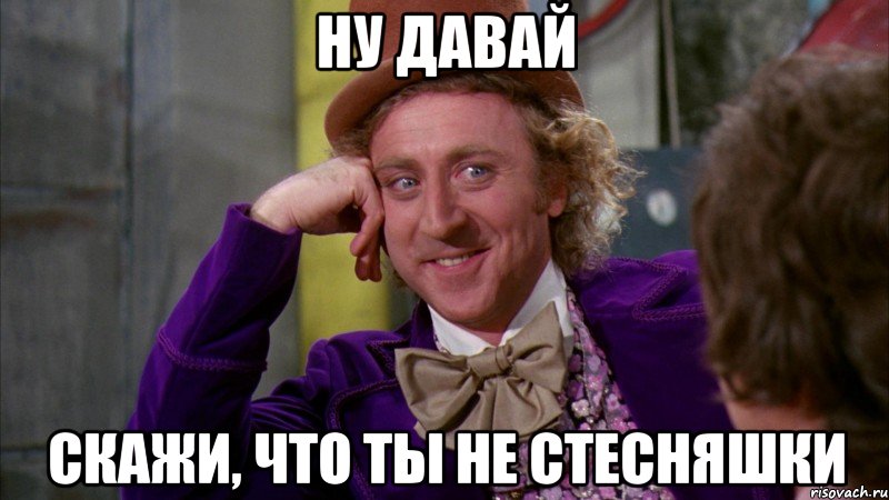ну давай скажи, что ты не стесняшки, Мем Ну давай расскажи (Вилли Вонка)