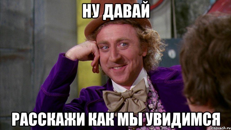 ну давай расскажи как мы увидимся, Мем Ну давай расскажи (Вилли Вонка)