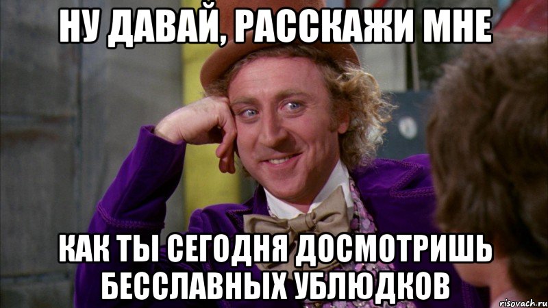 ну давай, расскажи мне как ты сегодня досмотришь бесславных ублюдков, Мем Ну давай расскажи (Вилли Вонка)