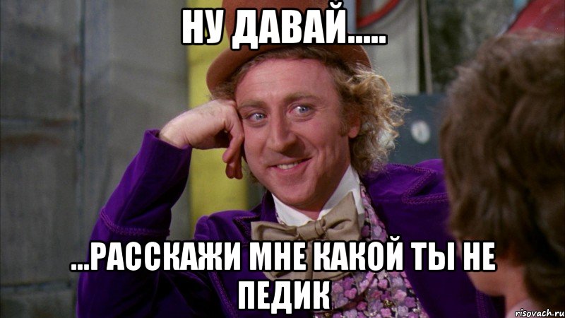 ну давай..... ...расскажи мне какой ты не педик, Мем Ну давай расскажи (Вилли Вонка)