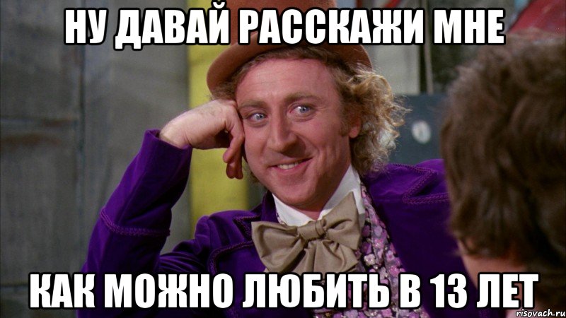 ну давай расскажи мне как можно любить в 13 лет, Мем Ну давай расскажи (Вилли Вонка)