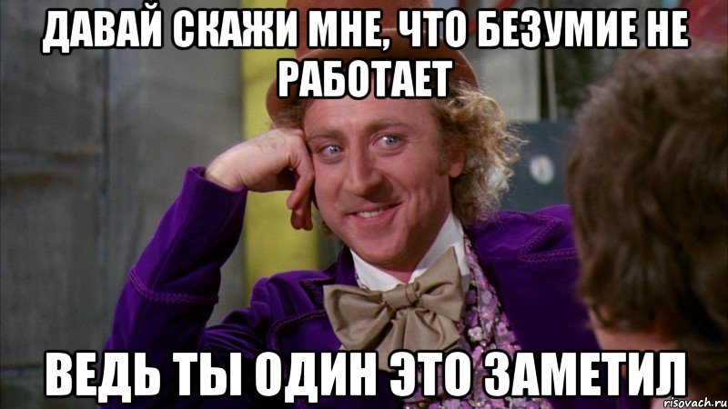 давай скажи мне, что безумие не работает ведь ты один это заметил, Мем Ну давай расскажи (Вилли Вонка)