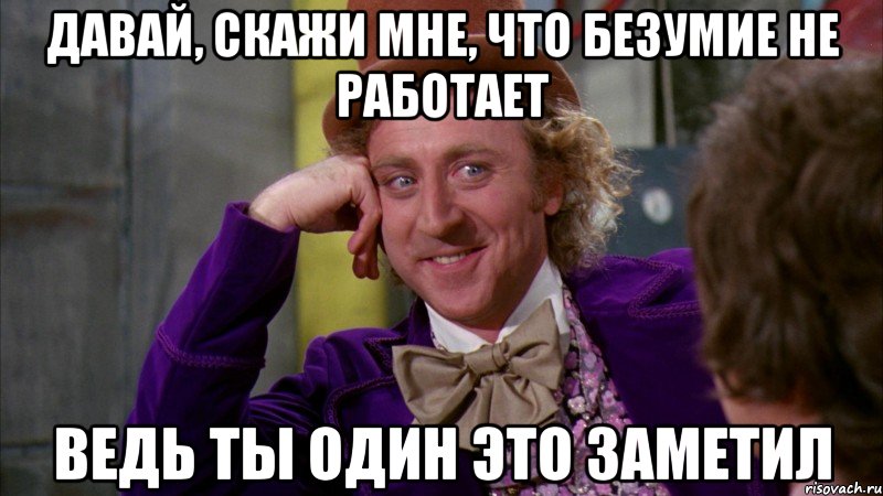 давай, скажи мне, что безумие не работает ведь ты один это заметил, Мем Ну давай расскажи (Вилли Вонка)