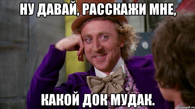 ну давай, расскажи мне, какой док мудак., Мем Ну давай расскажи (Вилли Вонка)