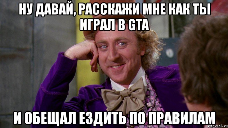 ну давай, расскажи мне как ты играл в gta и обещал ездить по правилам, Мем Ну давай расскажи (Вилли Вонка)