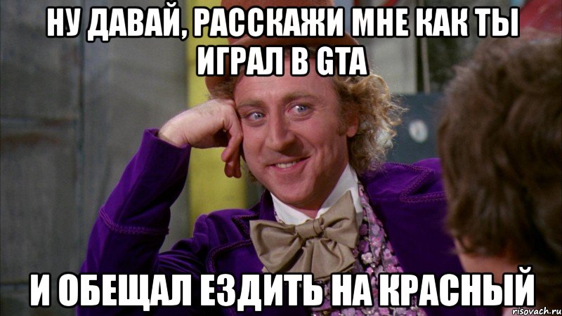 ну давай, расскажи мне как ты играл в gta и обещал ездить на красный, Мем Ну давай расскажи (Вилли Вонка)