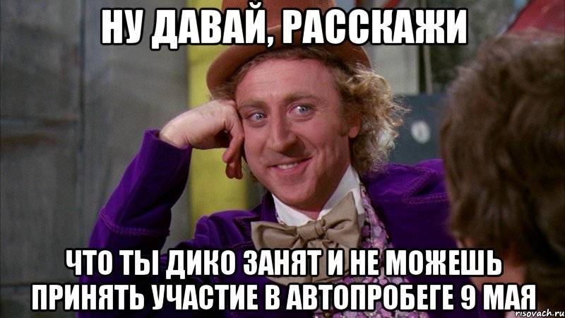ну давай, расскажи что ты дико занят и не можешь принять участие в автопробеге 9 мая, Мем Ну давай расскажи (Вилли Вонка)